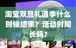 淘宝双旦礼遇季什么时候结束？活动时间长吗？