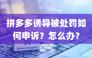 拼多多诱导被处罚如何申诉？怎么办？