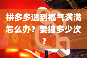 拼多多遇到福气满满怎么办？要抽多少次？