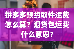 拼多多预约取件运费怎么算？退货包运费什么意思？