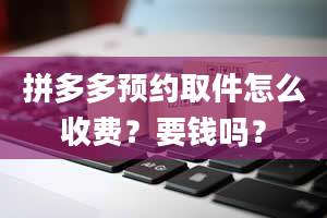 拼多多预约取件怎么收费？要钱吗？