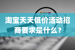 淘宝天天低价活动招商要求是什么？