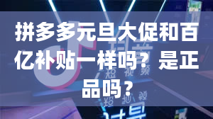 拼多多元旦大促和百亿补贴一样吗？是正品吗？