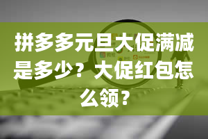 拼多多元旦大促满减是多少？大促红包怎么领？