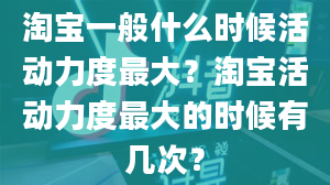 淘宝一般什么时候活动力度最大？淘宝活动力度最大的时候有几次？