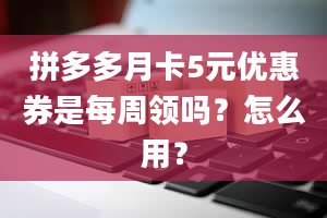 拼多多月卡5元优惠券是每周领吗？怎么用？