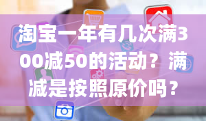 淘宝一年有几次满300减50的活动？满减是按照原价吗？