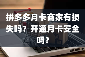 拼多多月卡商家有损失吗？开通月卡安全吗？