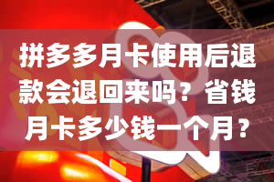 拼多多月卡使用后退款会退回来吗？省钱月卡多少钱一个月？