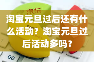 淘宝元旦过后还有什么活动？淘宝元旦过后活动多吗？