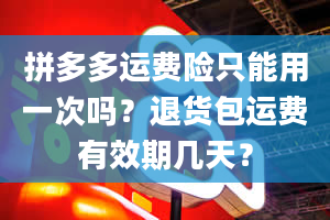 拼多多运费险只能用一次吗？退货包运费有效期几天？