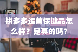 拼多多运营保健品怎么样？是真的吗？