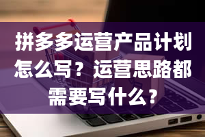 拼多多运营产品计划怎么写？运营思路都需要写什么？