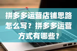 拼多多运营店铺思路怎么写？拼多多运营方式有哪些？