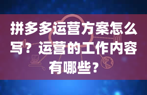 拼多多运营方案怎么写？运营的工作内容有哪些？