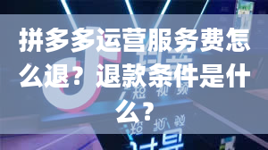 拼多多运营服务费怎么退？退款条件是什么？