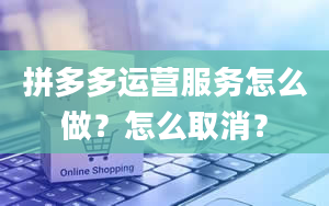 拼多多运营服务怎么做？怎么取消？