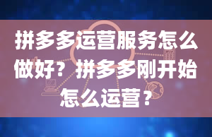 拼多多运营服务怎么做好？拼多多刚开始怎么运营？