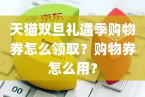 天猫双旦礼遇季购物券怎么领取？购物券怎么用？