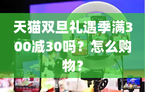 天猫双旦礼遇季满300减30吗？怎么购物？