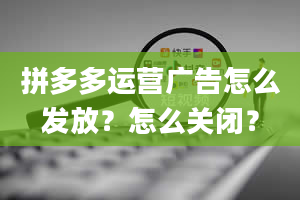 拼多多运营广告怎么发放？怎么关闭？