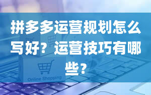 拼多多运营规划怎么写好？运营技巧有哪些？