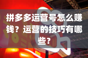 拼多多运营号怎么赚钱？运营的技巧有哪些？