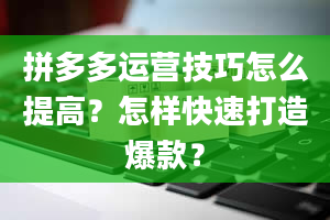 拼多多运营技巧怎么提高？怎样快速打造爆款？