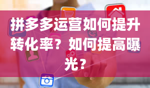 拼多多运营如何提升转化率？如何提高曝光？