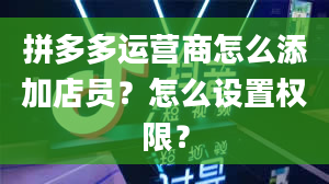 拼多多运营商怎么添加店员？怎么设置权限？