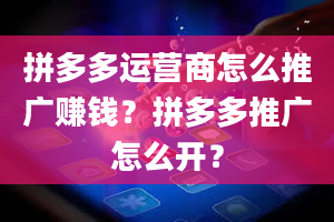 拼多多运营商怎么推广赚钱？拼多多推广怎么开？