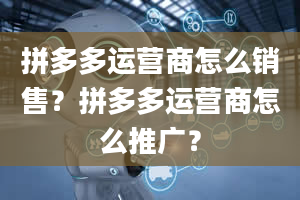 拼多多运营商怎么销售？拼多多运营商怎么推广？