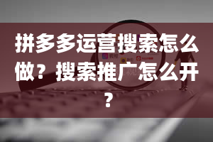 拼多多运营搜索怎么做？搜索推广怎么开？