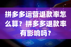 拼多多运营退款率怎么算？拼多多退款率有影响吗？