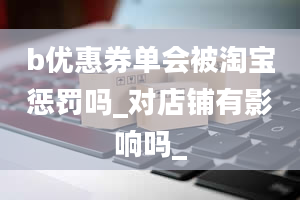 b优惠券单会被淘宝惩罚吗_对店铺有影响吗_