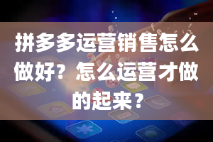 拼多多运营销售怎么做好？怎么运营才做的起来？