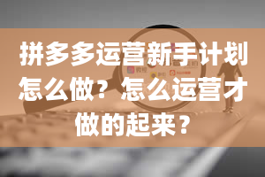 拼多多运营新手计划怎么做？怎么运营才做的起来？