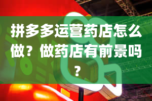 拼多多运营药店怎么做？做药店有前景吗？