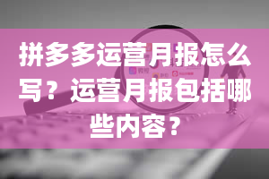 拼多多运营月报怎么写？运营月报包括哪些内容？