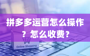 拼多多运营怎么操作？怎么收费？