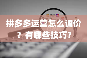 拼多多运营怎么调价？有哪些技巧？