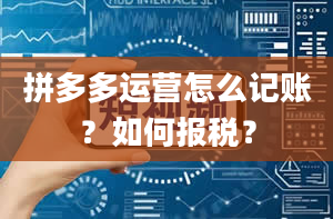 拼多多运营怎么记账？如何报税？