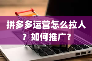 拼多多运营怎么拉人？如何推广？