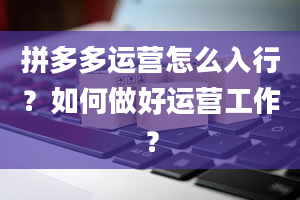 拼多多运营怎么入行？如何做好运营工作？