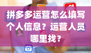 拼多多运营怎么填写个人信息？运营人员哪里找？