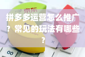 拼多多运营怎么推广？常见的玩法有哪些？