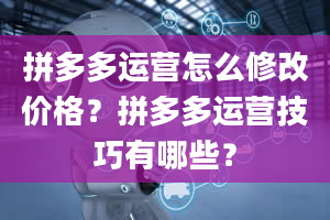 拼多多运营怎么修改价格？拼多多运营技巧有哪些？