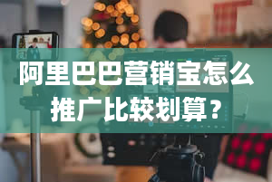 阿里巴巴营销宝怎么推广比较划算？