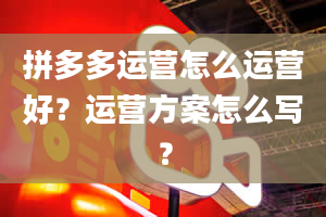 拼多多运营怎么运营好？运营方案怎么写？