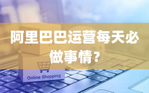 阿里巴巴运营每天必做事情？